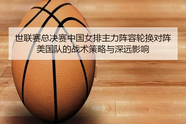 世联赛总决赛中国女排主力阵容轮换对阵美国队的战术策略与深远影响