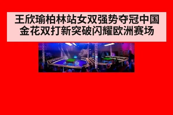 王欣瑜柏林站女双强势夺冠中国金花双打新突破闪耀欧洲赛场
