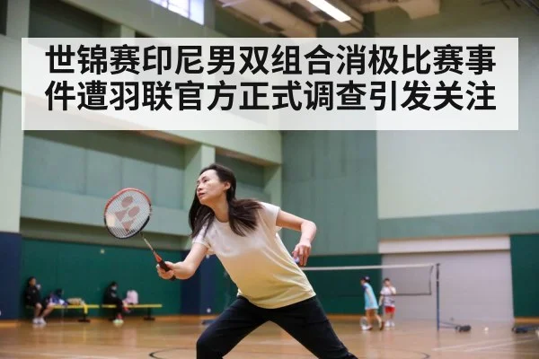 世锦赛印尼男双组合消极比赛事件遭羽联官方正式调查引发关注