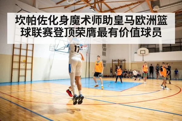 坎帕佐化身魔术师助皇马欧洲篮球联赛登顶荣膺最有价值球员